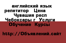 английский язык репетитор › Цена ­ 300 - Чувашия респ., Чебоксары г. Услуги » Обучение. Курсы   